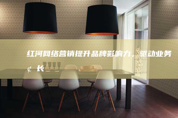 红河网络营销：提升品牌影响力，驱动业务增长