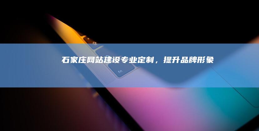 石家庄网站建设：专业定制，提升品牌形象
