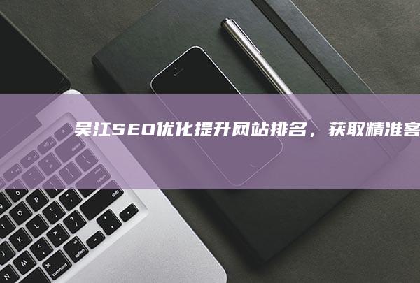 吴江SEO优化：提升网站排名，获取精准客户