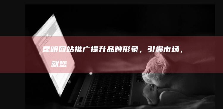 昆明网站推广：提升品牌形象，引爆市场，成就您的数字营销蓝图