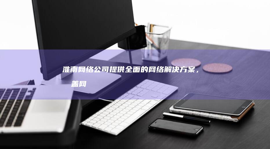 淮南网络公司 - 提供全面的网络解决方案，涵盖网站建设、APP开发、服务器托管等服务。