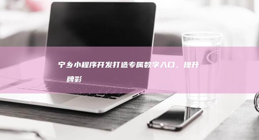 宁乡小程序开发：打造专属数字入口，提升品牌影响力