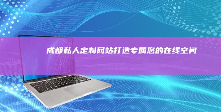 成都私人定制网站：打造专属您的在线空间