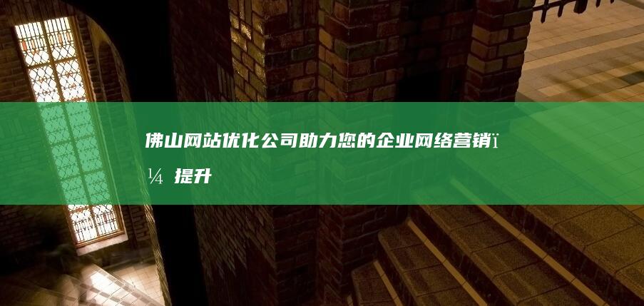 佛山网站优化公司 - 助力您的企业网络营销，提升品牌影响力