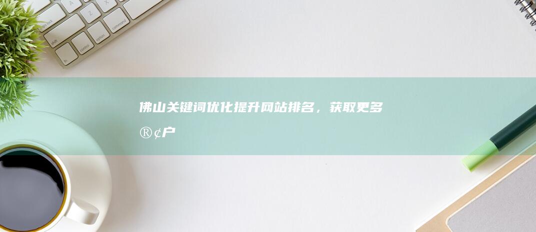 佛山关键词优化：提升网站排名，获取更多客户