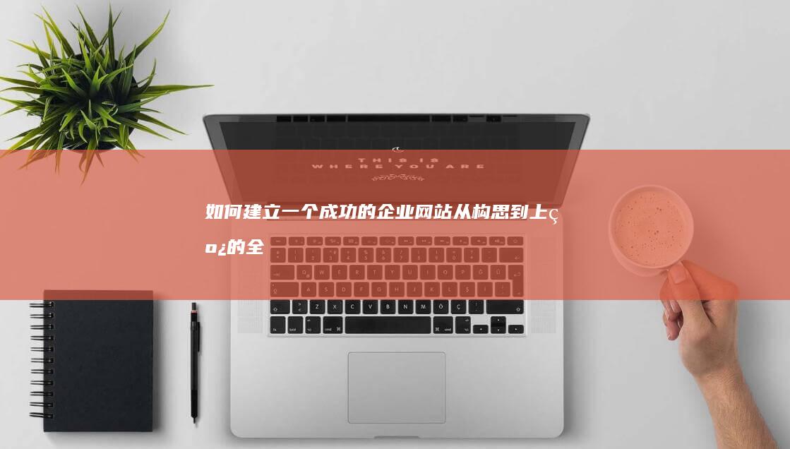 如何建立一个成功的企业网站：从构思到上线的全流程指南
