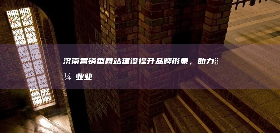 济南营销型网站建设：提升品牌形象，助力企业业绩增长