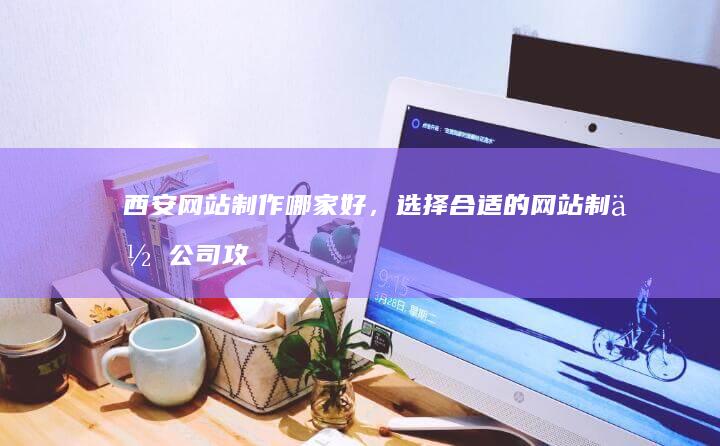 西安网站制作哪家好，选择合适的网站制作公司攻略