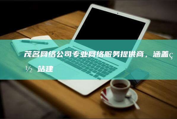 茂名网络公司 - 专业网络服务提供商，涵盖网站建设、服务器托管、网络推广等多种服务
