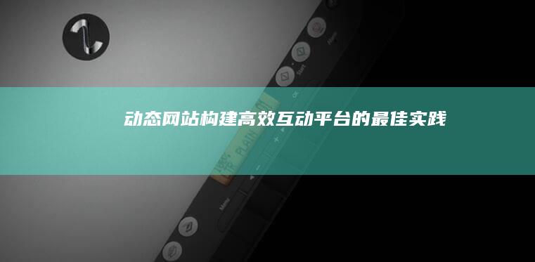 动态网站：构建高效互动平台的最佳实践