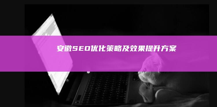 安徽SEO优化策略及效果提升方案