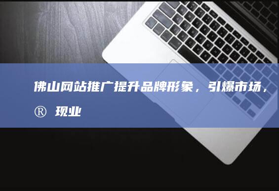 佛山网站推广：提升品牌形象，引爆市场，实现业绩增长