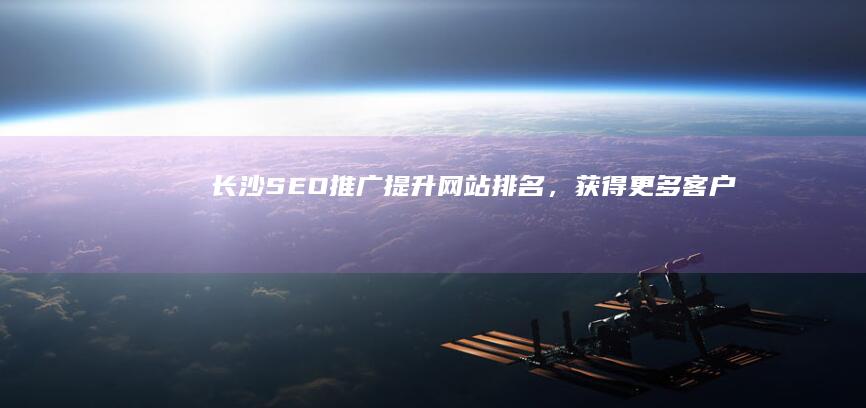 长沙SEO推广：提升网站排名，获得更多客户