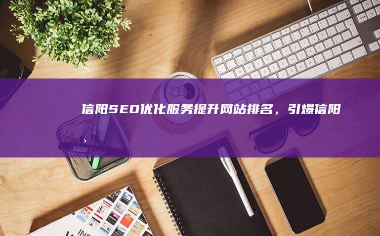 信阳SEO优化服务：提升网站排名，引爆信阳市场