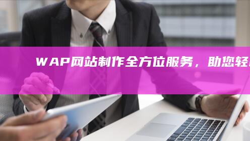 WAP网站制作 - 全方位服务，助您轻松上线