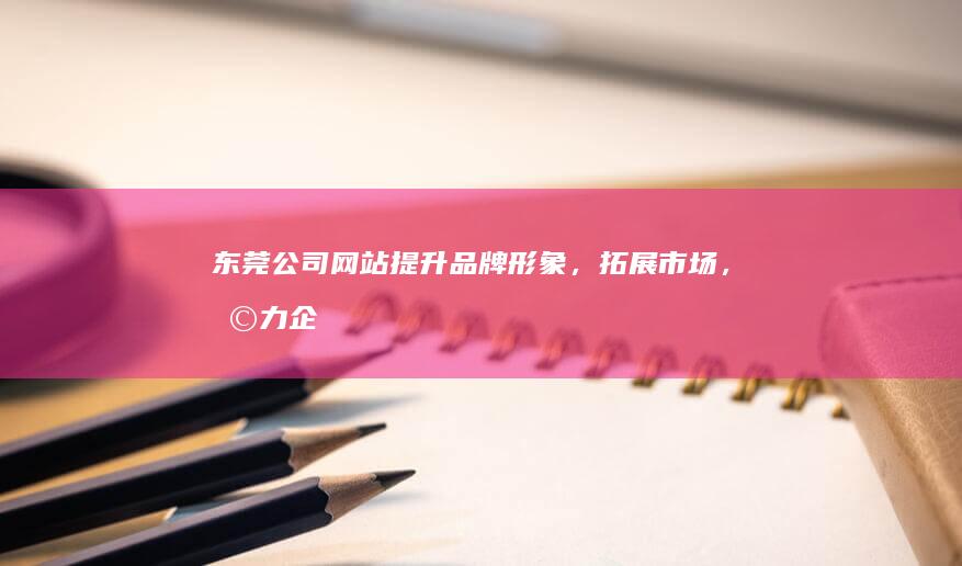 东莞公司网站：提升品牌形象，拓展市场，助力企业发展