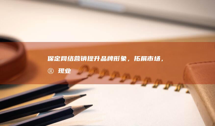 保定网络营销：提升品牌形象，拓展市场，实现业绩增长