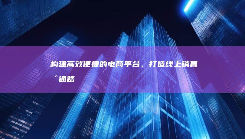 构建高效、便捷的电商平台，打造线上销售新通路