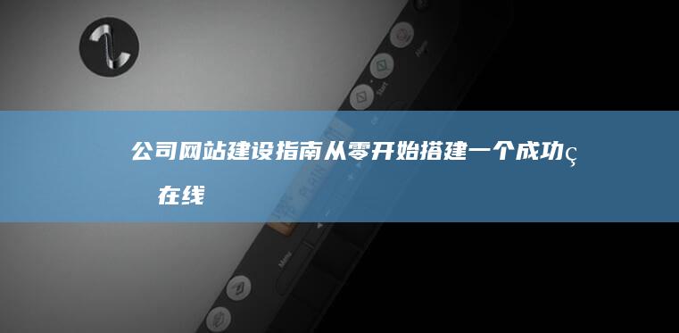 公司网站建设指南：从零开始搭建一个成功的在线业务