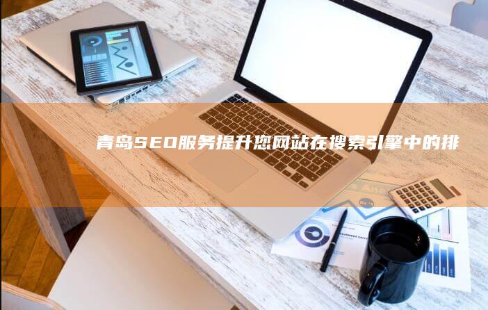 青岛SEO服务：提升您网站在搜索引擎中的排名，获得更多客户！