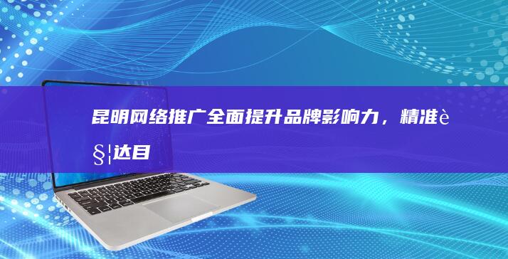 昆明网络推广：全面提升品牌影响力，精准触达目标客户