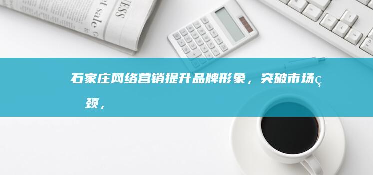 石家庄网络营销：提升品牌形象，突破市场瓶颈，实现业绩增长