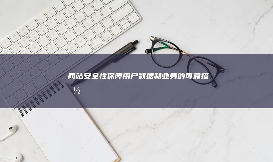 网站安全性：保障用户数据和业务的可靠措施