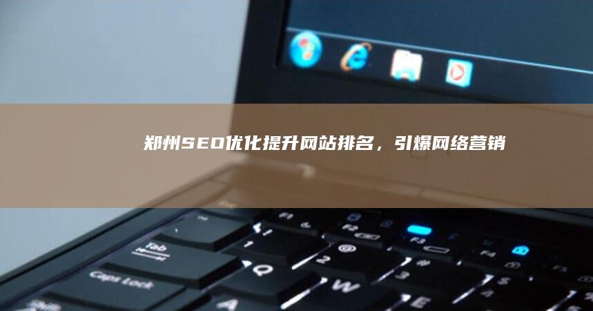 郑州SEO优化：提升网站排名，引爆网络营销