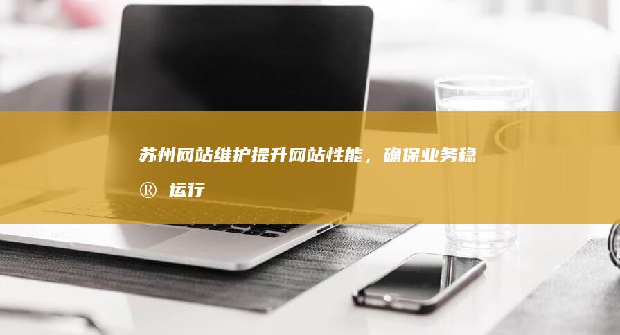 苏州网站维护：提升网站性能，确保业务稳定运行