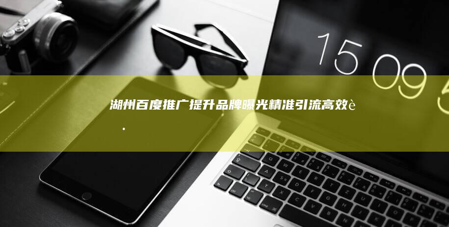 湖州百度推广：提升品牌曝光、精准引流、高效获客