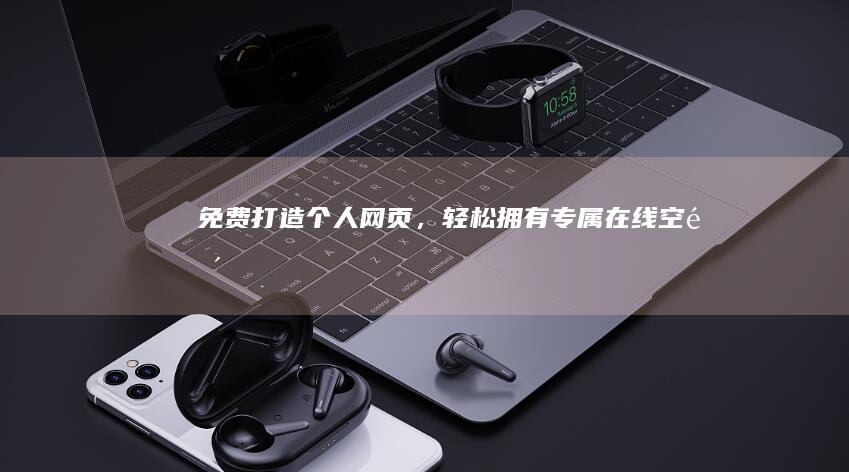 免费打造个人网页，轻松拥有专属在线空间！