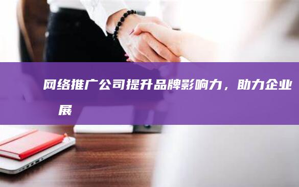 网络推广公司 - 提升品牌影响力，助力企业发展
