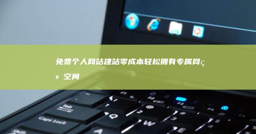 免费个人网站建站零成本轻松拥有专属网络空间