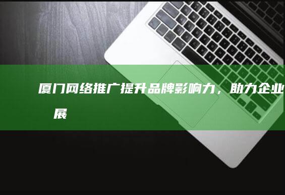 厦门网络推广：提升品牌影响力，助力企业发展