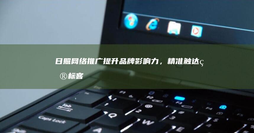 日照网络推广：提升品牌影响力，精准触达目标客户，助力日照企业快速发展