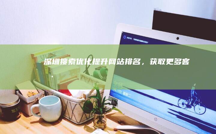 深圳搜索优化提升网站排名,获取更多客户