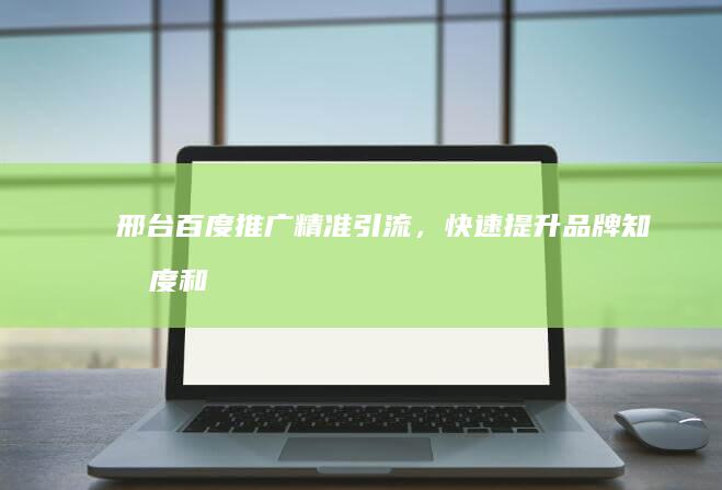 邢台百度推广：精准引流，快速提升品牌知名度和销售业绩
