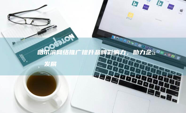 哈尔滨网络推广：提升品牌影响力，助力企业发展