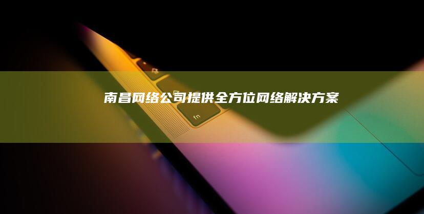南昌网络公司提供全方位网络解决方案