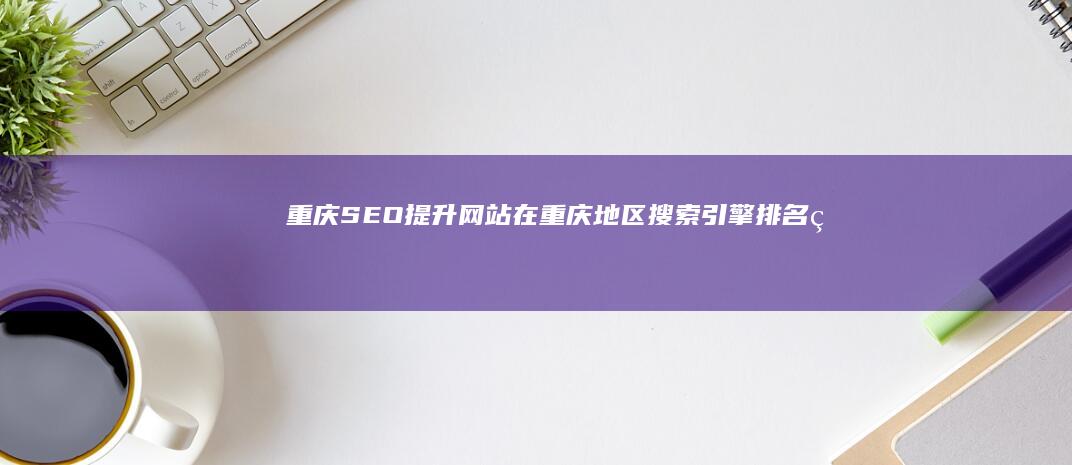 重庆SEO：提升网站在重庆地区搜索引擎排名的方法