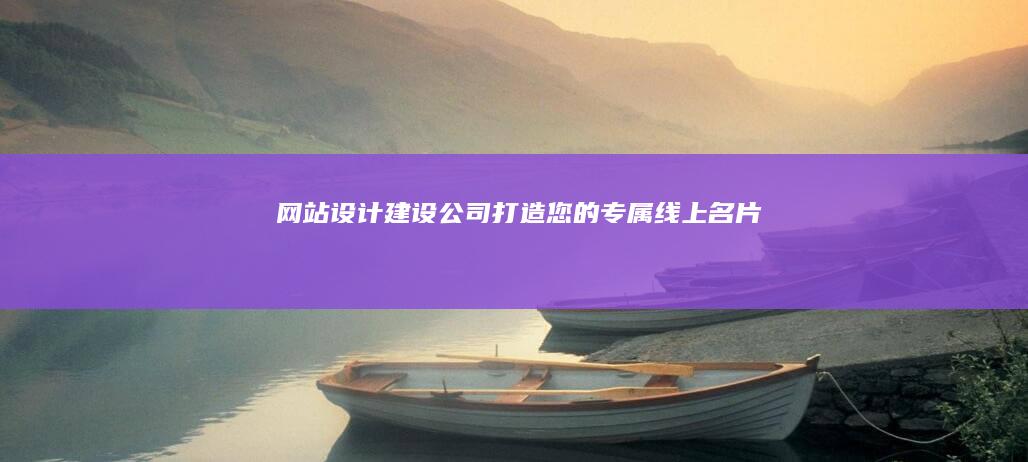 网站设计建设公司：打造您的专属线上名片