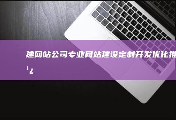 建网站公司：专业网站建设、定制开发、优化推广，全方位服务