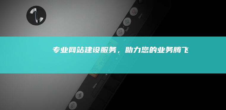 专业网站建设服务，助力您的业务腾飞