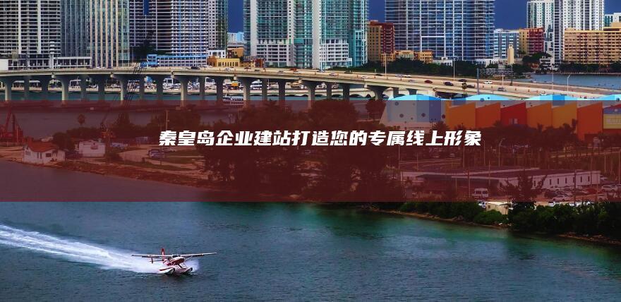 秦皇岛企业建站：打造您的专属线上形象