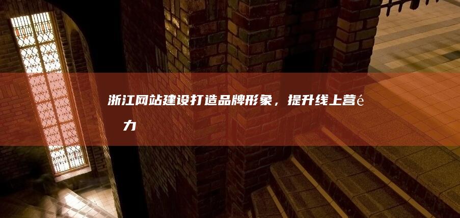 浙江网站建设：打造品牌形象，提升线上营销力