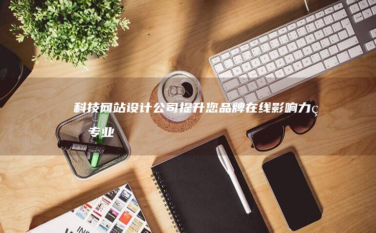 科技网站设计公司 - 提升您品牌在线影响力的专业解决方案