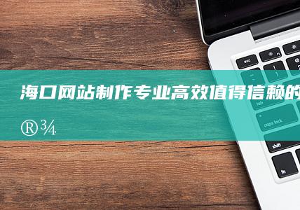 海口网站制作：专业、高效、值得信赖的网站建设服务