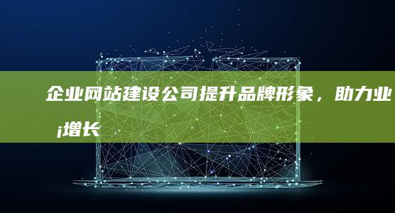 企业网站建设公司 - 提升品牌形象，助力业务增长