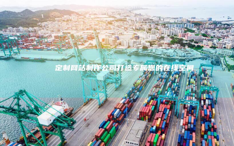 定制网站制作公司：打造专属您的在线空间