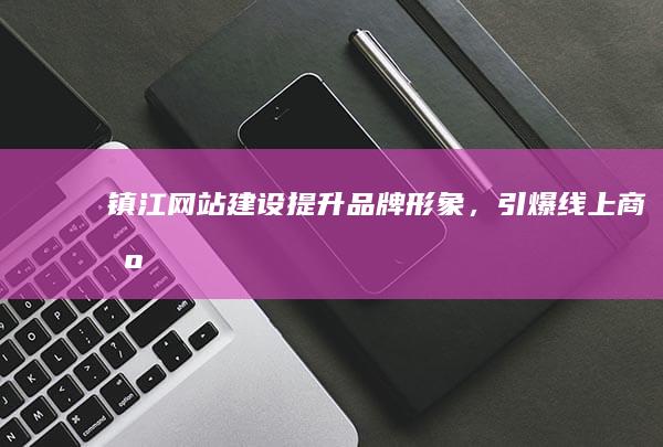 镇江网站建设：提升品牌形象，引爆线上商机